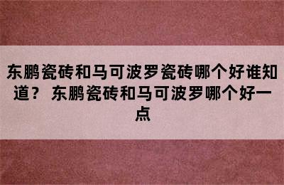 东鹏瓷砖和马可波罗瓷砖哪个好谁知道？ 东鹏瓷砖和马可波罗哪个好一点